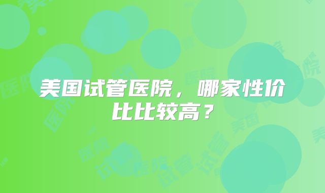 美国试管医院，哪家性价比比较高？