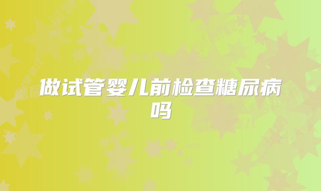 做试管婴儿前检查糖尿病吗