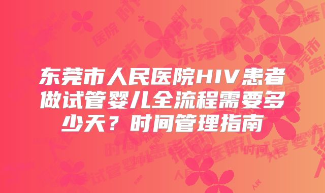 东莞市人民医院HIV患者做试管婴儿全流程需要多少天？时间管理指南