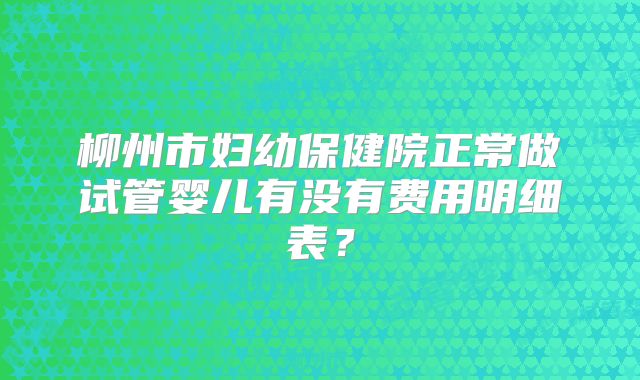 柳州市妇幼保健院正常做试管婴儿有没有费用明细表?