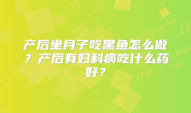 产后坐月子吃黑鱼怎么做?产后有妇科病吃什么药好?