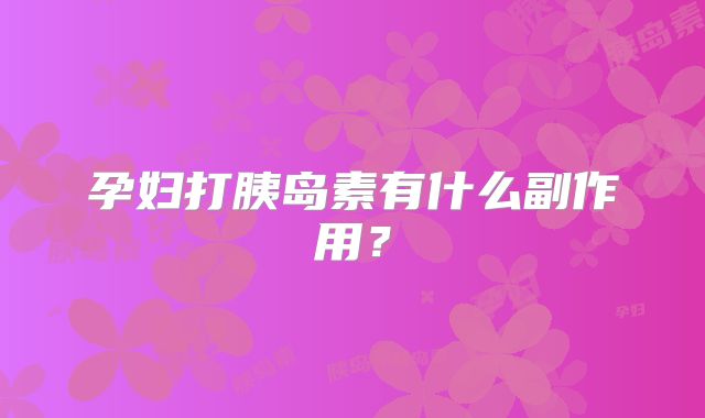孕妇打胰岛素有什么副作用？