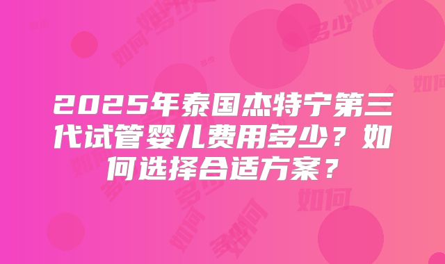 2025年泰国杰特宁第三代试管婴儿费用多少？如何选择合适方案？