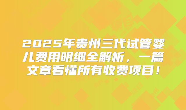 2025年贵州三代试管婴儿费用明细全解析，一篇文章看懂所有收费项目！