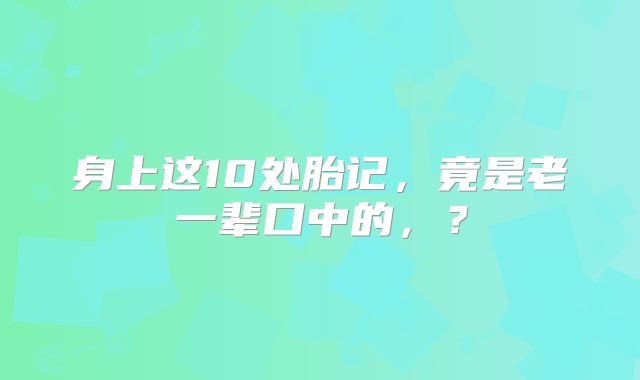 身上这10处胎记,竟是老一辈口中的,?