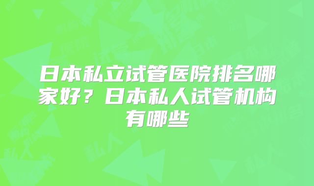 日本私立试管医院排名哪家好？日本私人试管机构有哪些