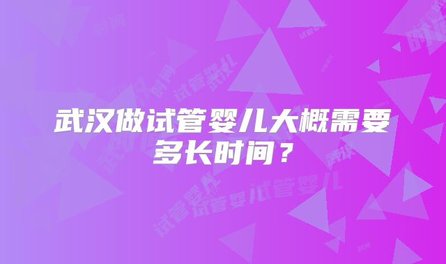 武汉做试管婴儿大概需要多长时间？
