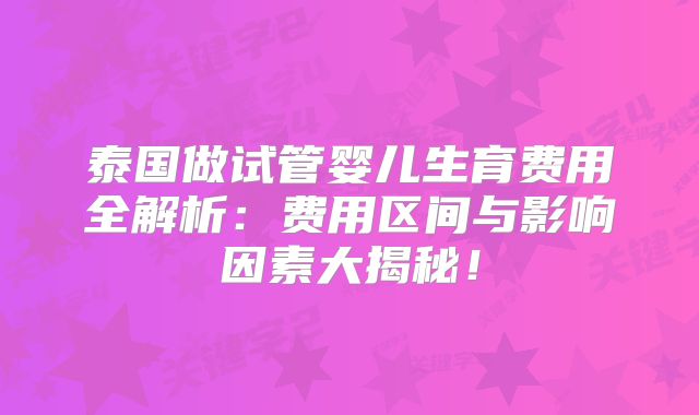 泰国做试管婴儿生育费用全解析：费用区间与影响因素大揭秘！
