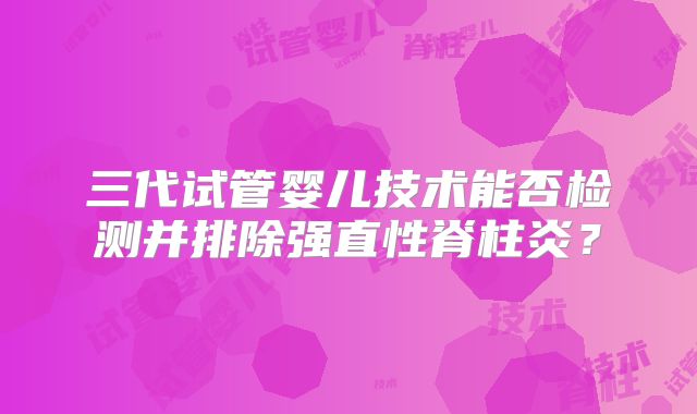 三代试管婴儿技术能否检测并排除强直性脊柱炎？