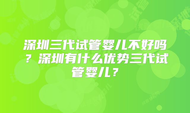 深圳三代试管婴儿不好吗?深圳有什么优势三代试管婴儿?