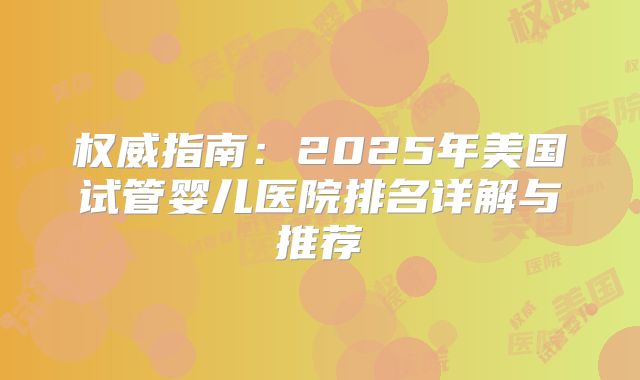 权威指南：2025年美国试管婴儿医院排名详解与推荐