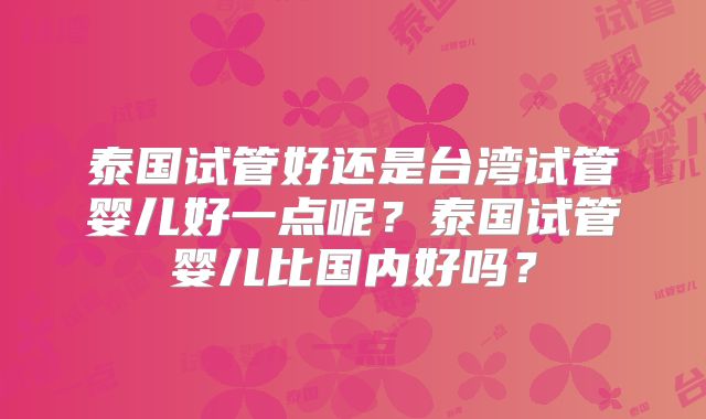 泰国试管好还是台湾试管婴儿好一点呢？泰国试管婴儿比国内好吗？
