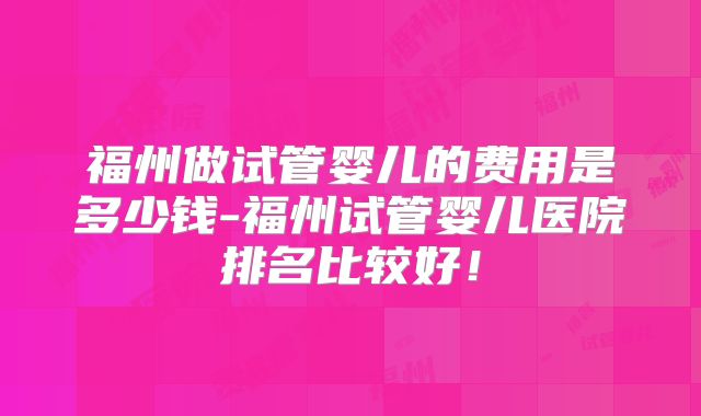 福州做试管婴儿的费用是多少钱-福州试管婴儿医院排名比较好！