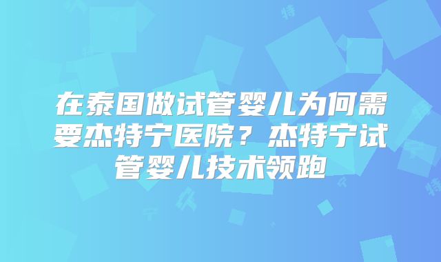 在泰国做试管婴儿为何需要杰特宁医院？杰特宁试管婴儿技术领跑