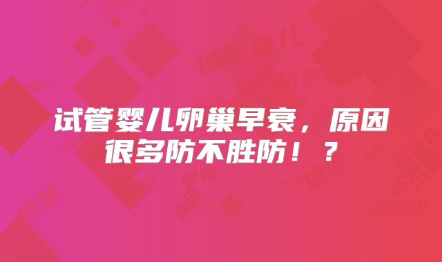 试管婴儿卵巢早衰，原因很多防不胜防！？