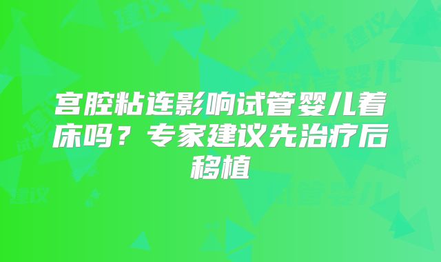 宫腔粘连影响试管婴儿着床吗？专家建议先治疗后移植