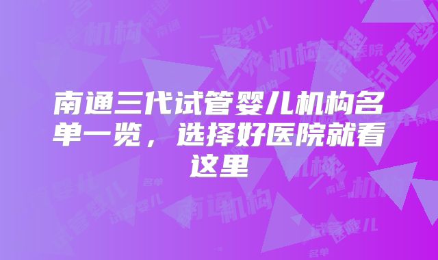 南通三代试管婴儿机构名单一览，选择好医院就看这里