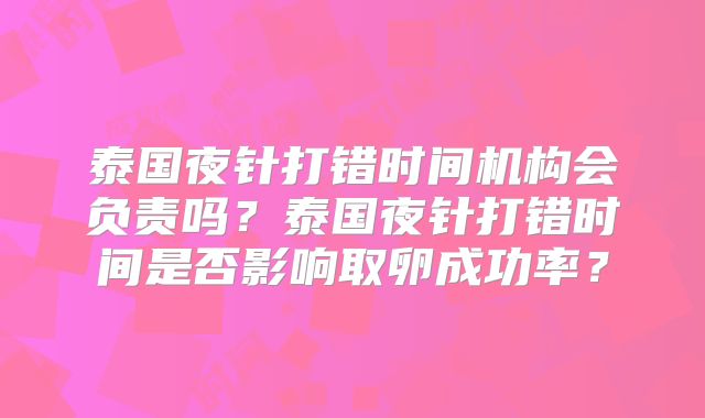 泰国夜针打错时间机构会负责吗?泰国夜针打错时间是否影响取卵成功率?