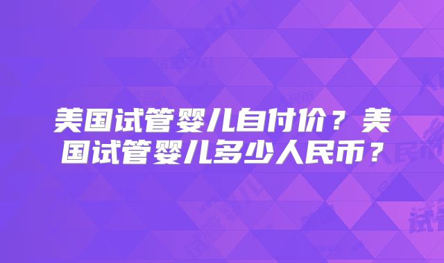 美国试管婴儿自付价?美国试管婴儿多少人民币?