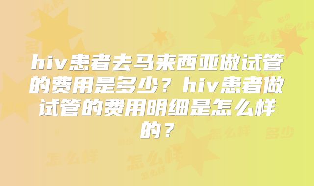 hiv患者去马来西亚做试管的费用是多少？hiv患者做试管的费用明细是怎么样的？