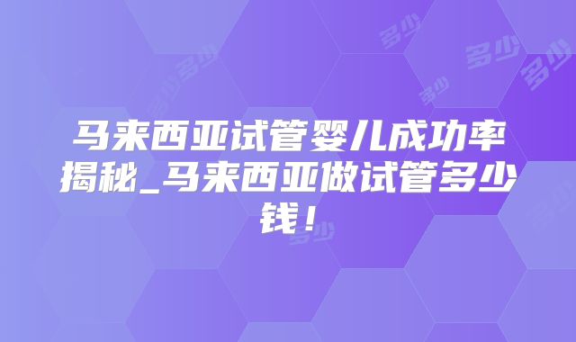 马来西亚试管婴儿成功率揭秘_马来西亚做试管多少钱！