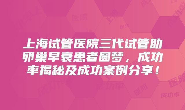 上海试管医院三代试管助卵巢早衰患者圆梦，成功率揭秘及成功案例分享！