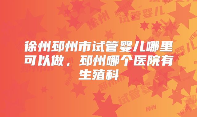 徐州邳州市试管婴儿哪里可以做，邳州哪个医院有生殖科