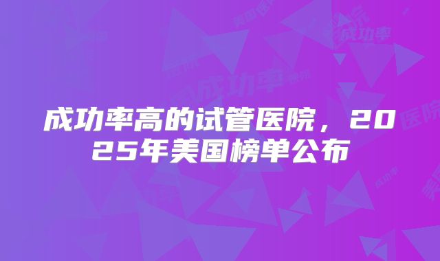 成功率高的试管医院，2025年美国榜单公布
