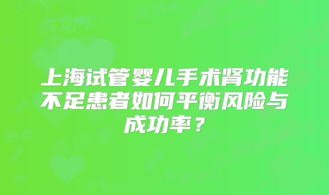 上海试管婴儿手术肾功能不足患者如何平衡风险与成功率？