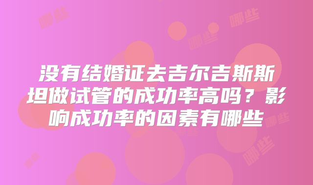 没有结婚证去吉尔吉斯斯坦做试管的成功率高吗？影响成功率的因素有哪些