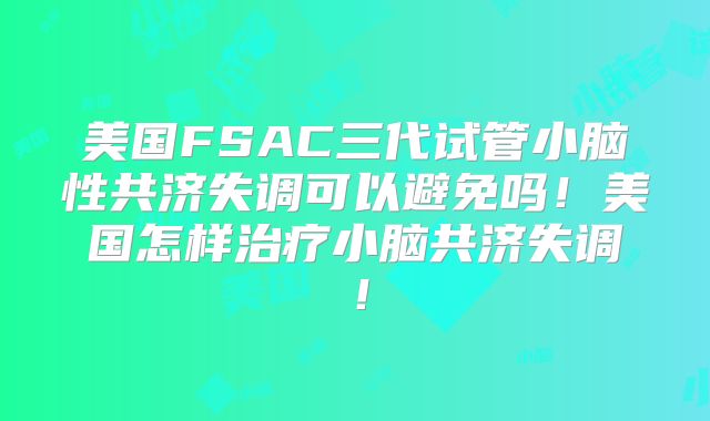 美国FSAC三代试管小脑性共济失调可以避免吗!美国怎样治疗小脑共济失调!