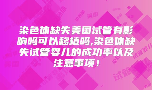 染色体缺失美国试管有影响吗可以移植吗,染色体缺失试管婴儿的成功率以及注意事项！