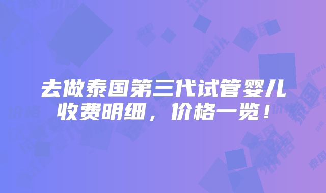 去做泰国第三代试管婴儿收费明细，价格一览！