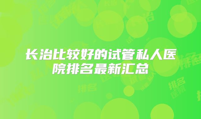 长治比较好的试管私人医院排名最新汇总