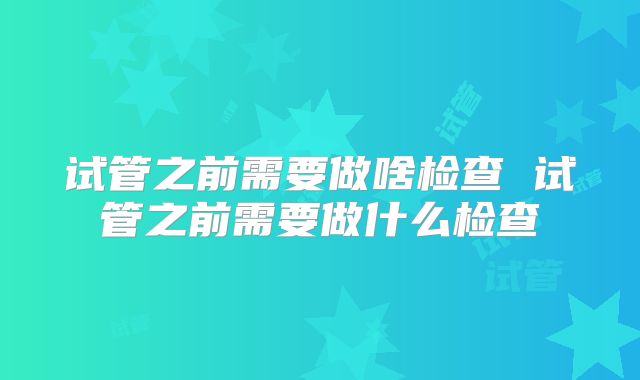 试管之前需要做啥检查 试管之前需要做什么检查