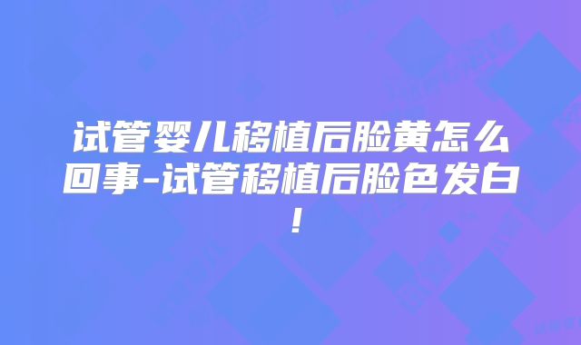 试管婴儿移植后脸黄怎么回事-试管移植后脸色发白！