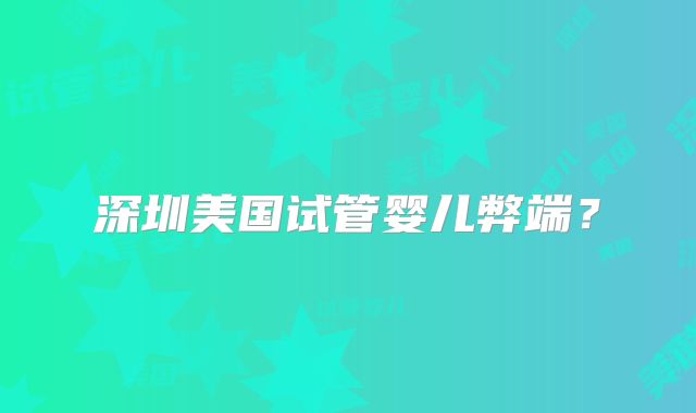 深圳美国试管婴儿弊端？
