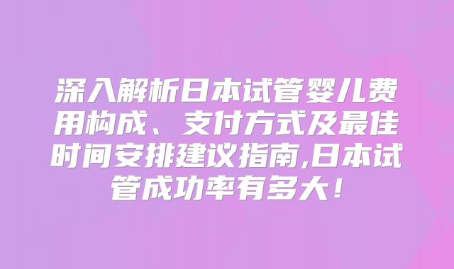 深入解析日本试管婴儿费用构成、支付方式及最佳时间安排建议指南,日本试管成功率有多大！