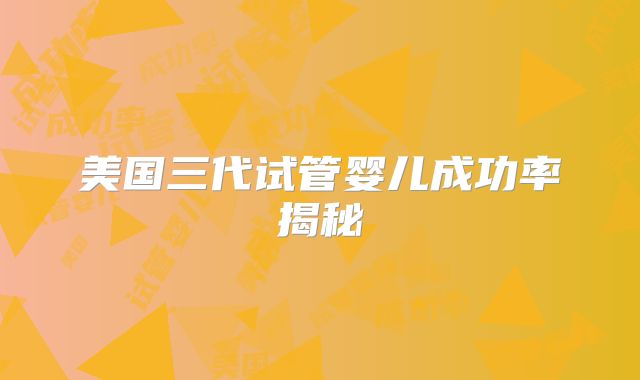 美国三代试管婴儿成功率揭秘