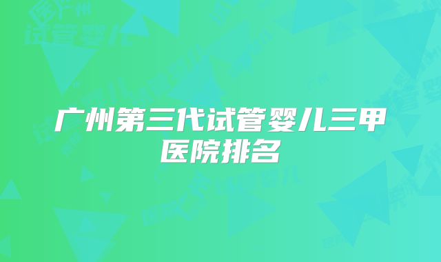 广州第三代试管婴儿三甲医院排名