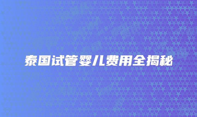 泰国试管婴儿费用全揭秘