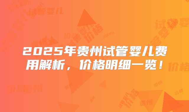 2025年贵州试管婴儿费用解析，价格明细一览！