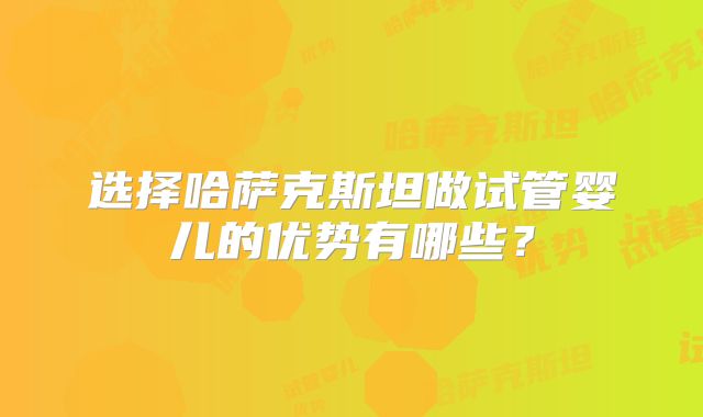 选择哈萨克斯坦做试管婴儿的优势有哪些？