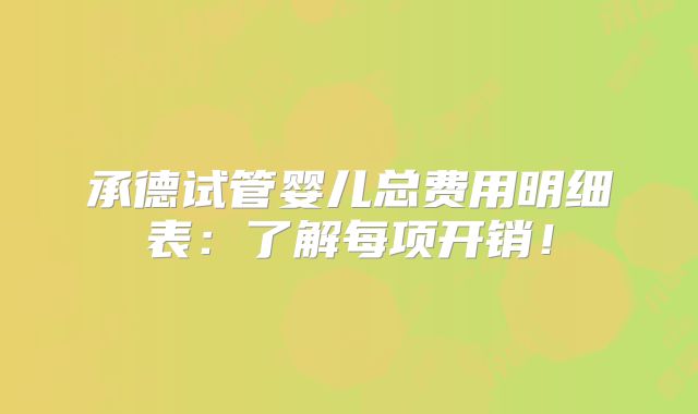 承德试管婴儿总费用明细表：了解每项开销！