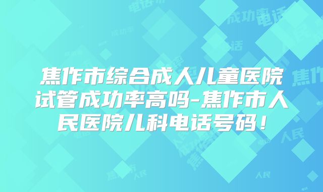 焦作市综合成人儿童医院试管成功率高吗-焦作市人民医院儿科电话号码！