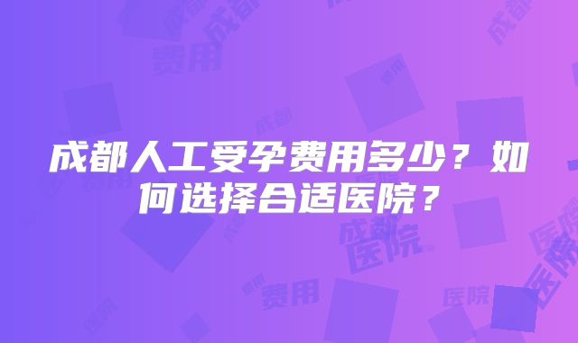成都人工受孕费用多少？如何选择合适医院？