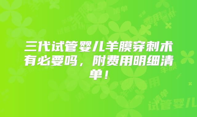 三代试管婴儿羊膜穿刺术有必要吗，附费用明细清单！