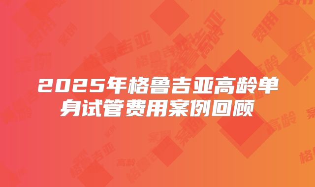 2025年格鲁吉亚高龄单身试管费用案例回顾