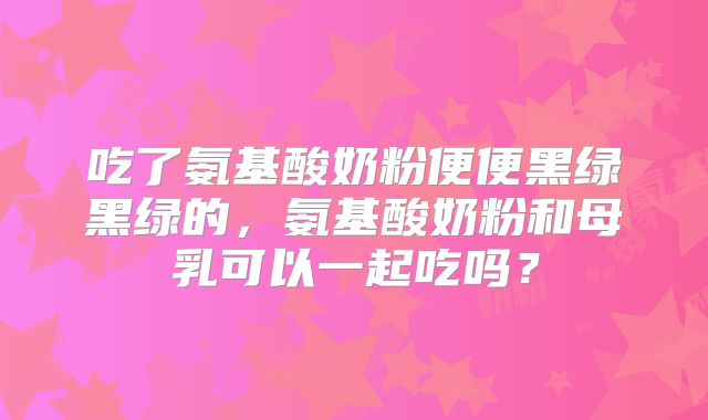 吃了氨基酸奶粉便便黑绿黑绿的，氨基酸奶粉和母乳可以一起吃吗？