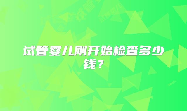 试管婴儿刚开始检查多少钱？